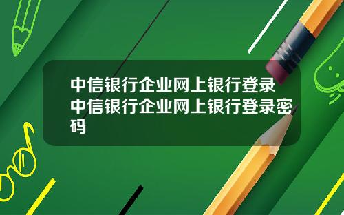 中信银行企业网上银行登录中信银行企业网上银行登录密码