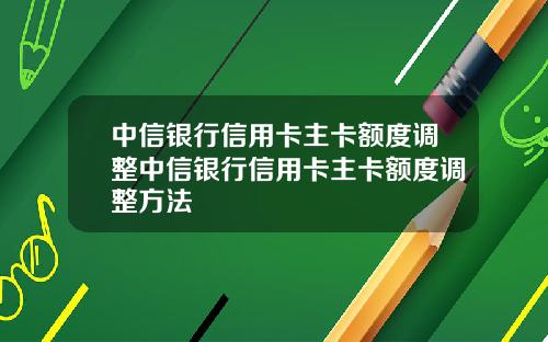 中信银行信用卡主卡额度调整中信银行信用卡主卡额度调整方法