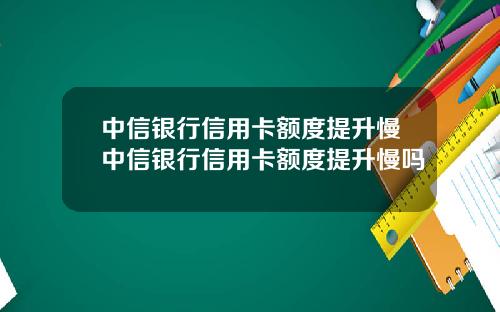 中信银行信用卡额度提升慢中信银行信用卡额度提升慢吗