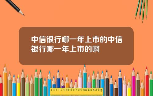 中信银行哪一年上市的中信银行哪一年上市的啊