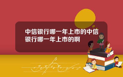 中信银行哪一年上市的中信银行哪一年上市的啊