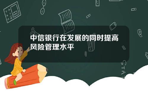 中信银行在发展的同时提高风险管理水平