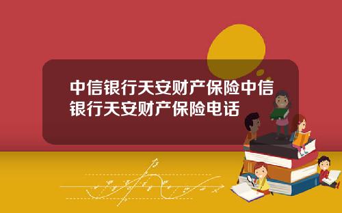 中信银行天安财产保险中信银行天安财产保险电话