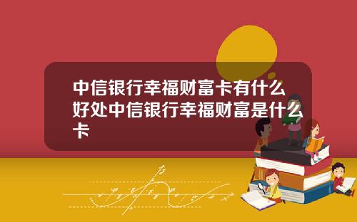 中信银行幸福财富卡有什么好处中信银行幸福财富是什么卡