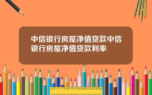 中信银行房屋净值贷款中信银行房屋净值贷款利率