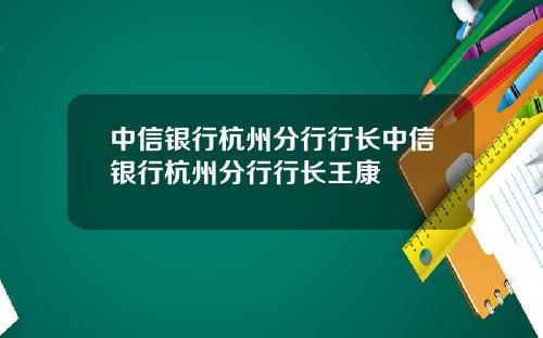 中信银行杭州分行行长中信银行杭州分行行长王康