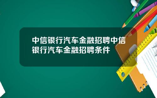 中信银行汽车金融招聘中信银行汽车金融招聘条件