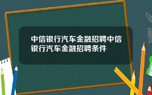中信银行汽车金融招聘中信银行汽车金融招聘条件