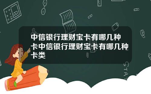 中信银行理财宝卡有哪几种卡中信银行理财宝卡有哪几种卡类
