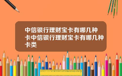 中信银行理财宝卡有哪几种卡中信银行理财宝卡有哪几种卡类