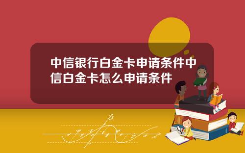 中信银行白金卡申请条件中信白金卡怎么申请条件