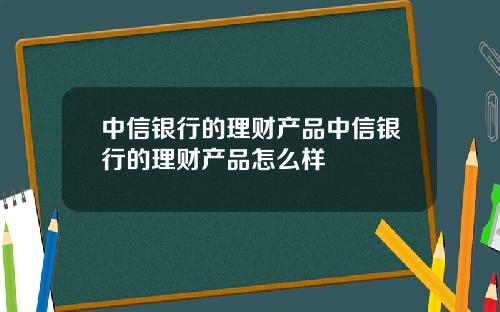中信银行的理财产品中信银行的理财产品怎么样