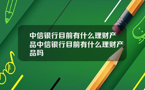 中信银行目前有什么理财产品中信银行目前有什么理财产品吗