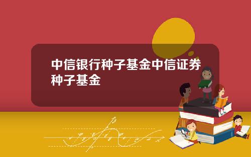中信银行种子基金中信证券种子基金