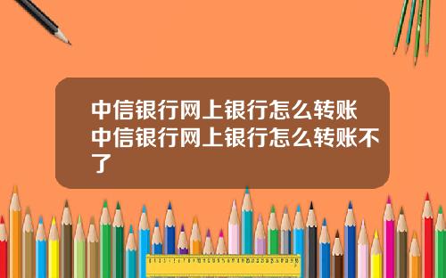 中信银行网上银行怎么转账中信银行网上银行怎么转账不了