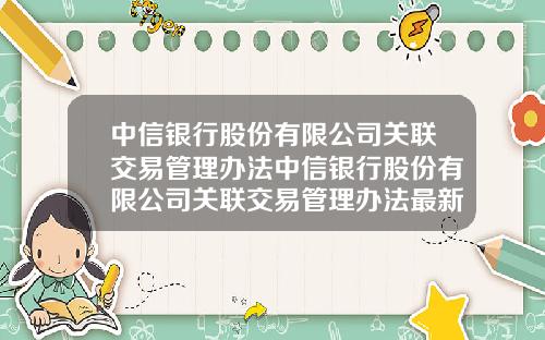 中信银行股份有限公司关联交易管理办法中信银行股份有限公司关联交易管理办法最新