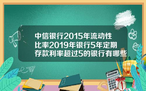 中信银行2015年流动性比率2019年银行5年定期存款利率超过5的银行有哪些安全吗