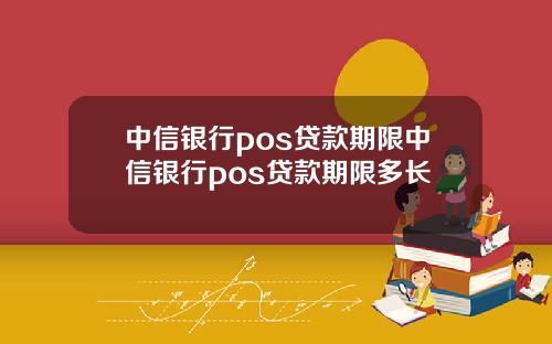中信银行pos贷款期限中信银行pos贷款期限多长
