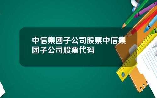 中信集团子公司股票中信集团子公司股票代码