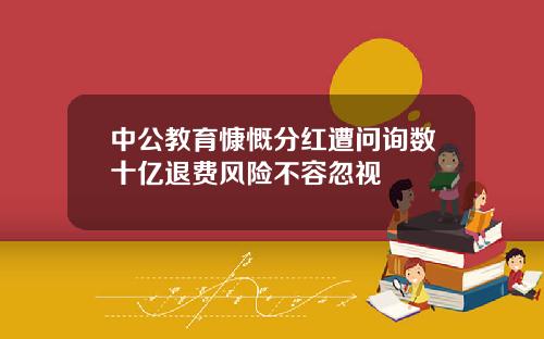 中公教育慷慨分红遭问询数十亿退费风险不容忽视