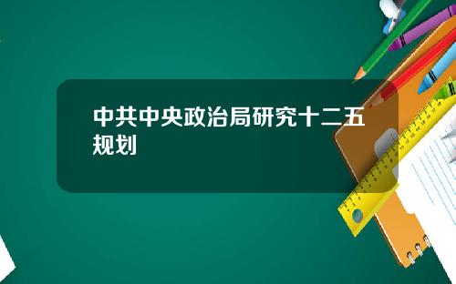 中共中央政治局研究十二五规划