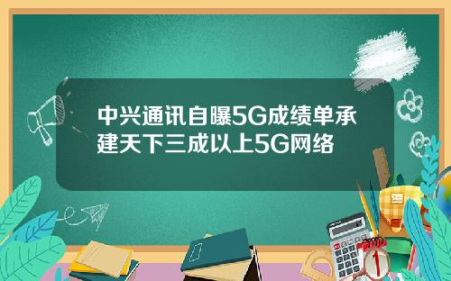中兴通讯自曝5G成绩单承建天下三成以上5G网络
