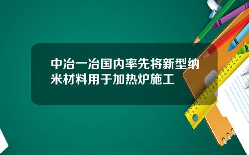 中冶一冶国内率先将新型纳米材料用于加热炉施工