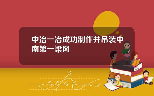 中冶一冶成功制作并吊装中南第一梁图