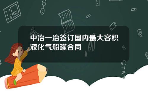 中冶一冶签订国内最大容积液化气船罐合同