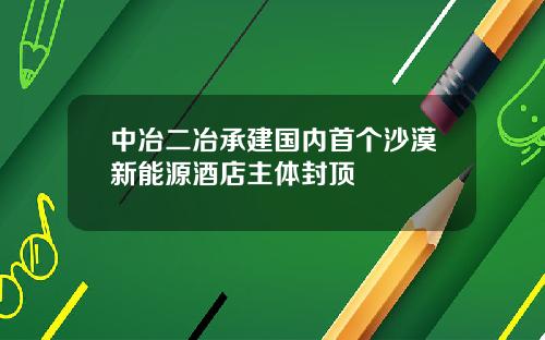 中冶二冶承建国内首个沙漠新能源酒店主体封顶