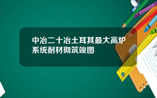 中冶二十冶土耳其最大高炉系统耐材砌筑竣图