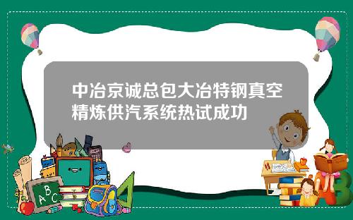 中冶京诚总包大冶特钢真空精炼供汽系统热试成功