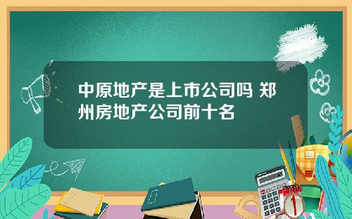 中原地产是上市公司吗 郑州房地产公司前十名