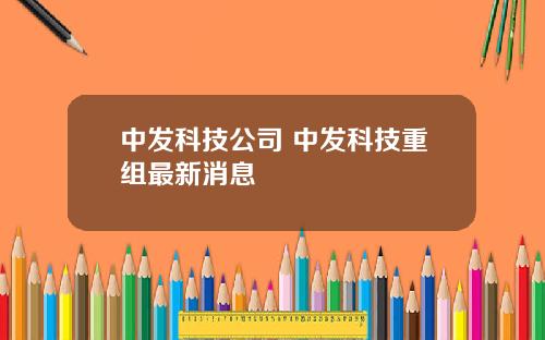 中发科技公司 中发科技重组最新消息