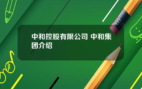中和控股有限公司 中和集团介绍