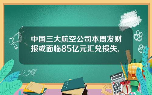 中国三大航空公司本周发财报或面临85亿元汇兑损失.