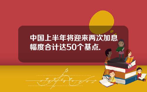 中国上半年将迎来两次加息幅度合计达50个基点.