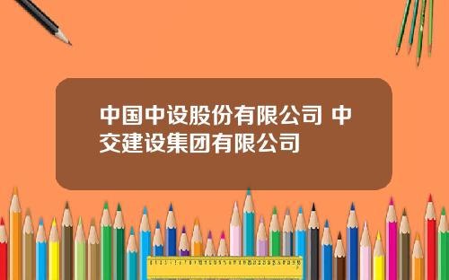 中国中设股份有限公司 中交建设集团有限公司