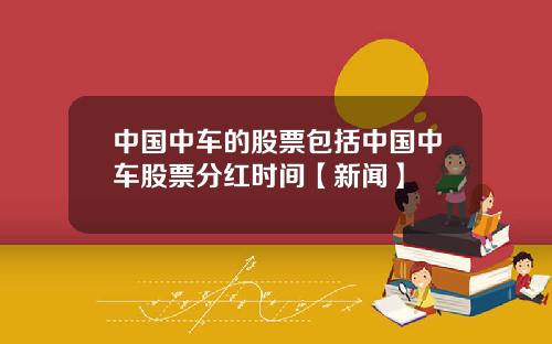 中国中车的股票包括中国中车股票分红时间【新闻】