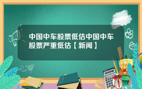 中国中车股票低估中国中车股票严重低估【新闻】