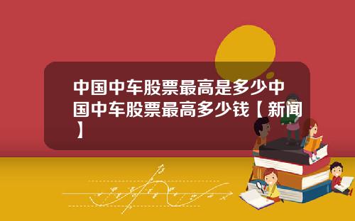 中国中车股票最高是多少中国中车股票最高多少钱【新闻】