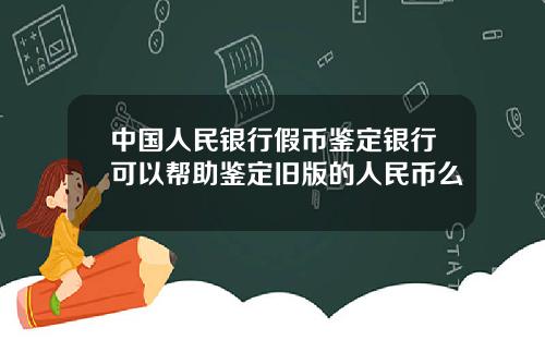 中国人民银行假币鉴定银行可以帮助鉴定旧版的人民币么