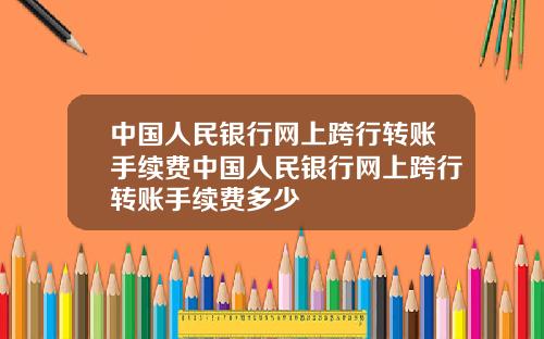 中国人民银行网上跨行转账手续费中国人民银行网上跨行转账手续费多少