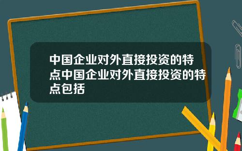 中国企业对外直接投资的特点中国企业对外直接投资的特点包括