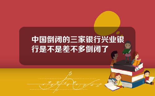 中国倒闭的三家银行兴业银行是不是差不多倒闭了