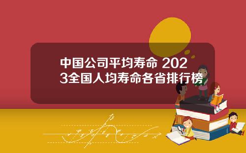中国公司平均寿命 2023全国人均寿命各省排行榜