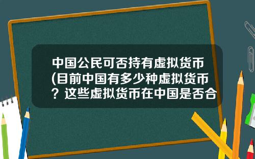 中国公民可否持有虚拟货币(目前中国有多少种虚拟货币?这些虚拟货币在中国是否合法?)