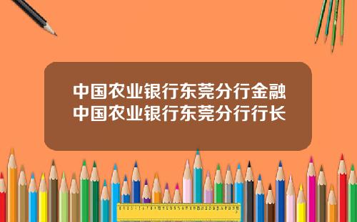 中国农业银行东莞分行金融中国农业银行东莞分行行长