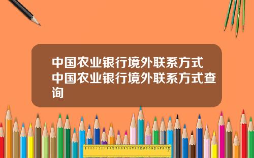 中国农业银行境外联系方式中国农业银行境外联系方式查询