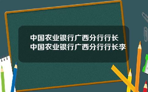 中国农业银行广西分行行长中国农业银行广西分行行长李